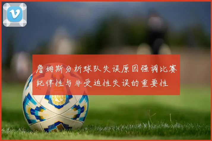 詹姆斯分析球队失误原因强调比赛纪律性与非受迫性失误的重要性