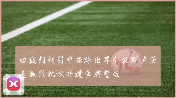边裁判判罚申花球出界引发斯卢茨基激烈抗议并遭黄牌警告