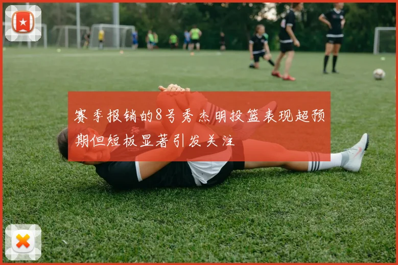 赛季报销的8号秀杰明投篮表现超预期但短板显著引发关注