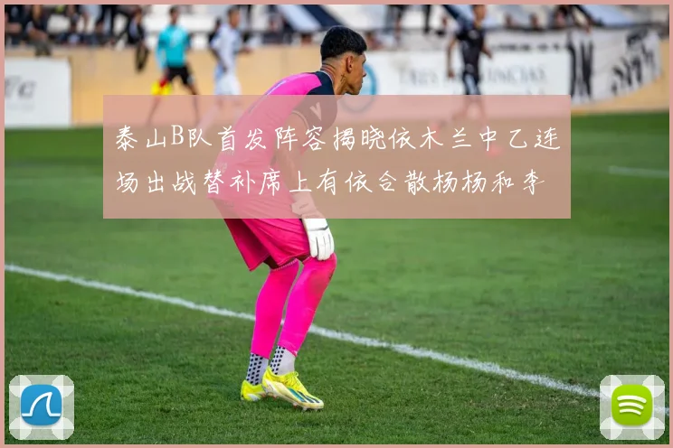 泰山B队首发阵容揭晓依木兰中乙连场出战替补席上有依合散杨杨和李钧鹏