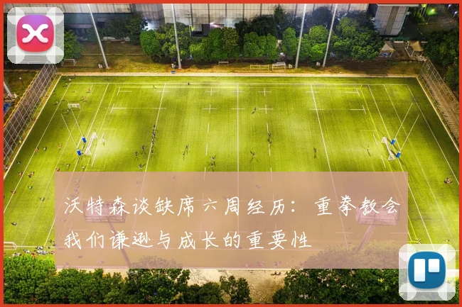 沃特森谈缺席六周经历：重拳教会我们谦逊与成长的重要性