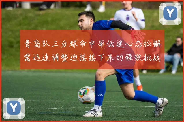 青岛队三分球命中率低迷心态松懈需迅速调整迎接接下来的强敌挑战