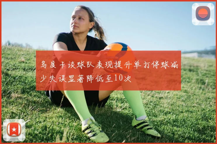 乌度卡谈球队表现提升单打停球减少失误显著降低至10次