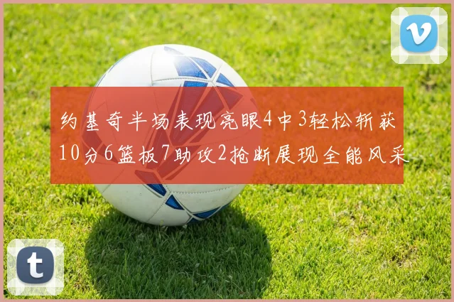 约基奇半场表现亮眼4中3轻松斩获10分6篮板7助攻2抢断展现全能风采