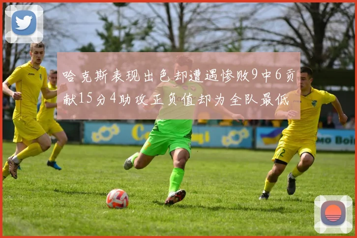 哈克斯表现出色却遭遇惨败9中6贡献15分4助攻正负值却为全队最低