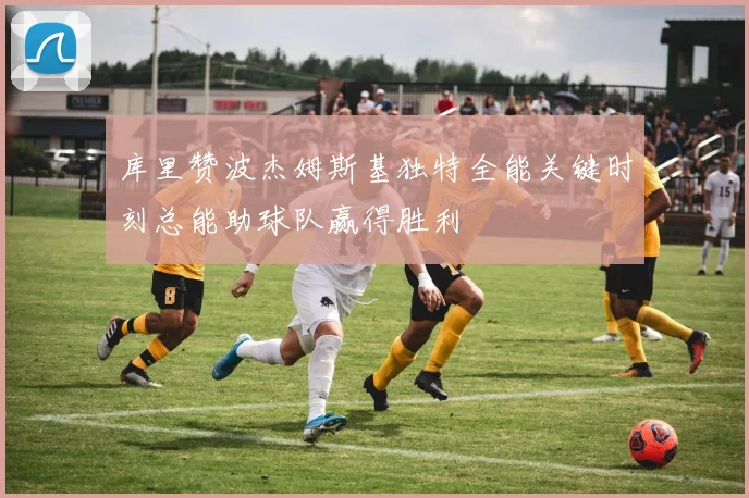 库里赞波杰姆斯基独特全能关键时刻总能助球队赢得胜利