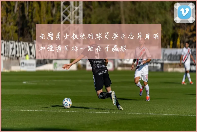 老鹰勇士教练对球员要求各异库明加强调目标一致在于赢球