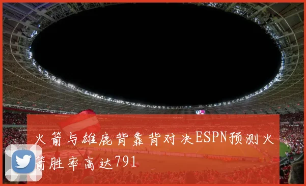 火箭与雄鹿背靠背对决ESPN预测火箭胜率高达791