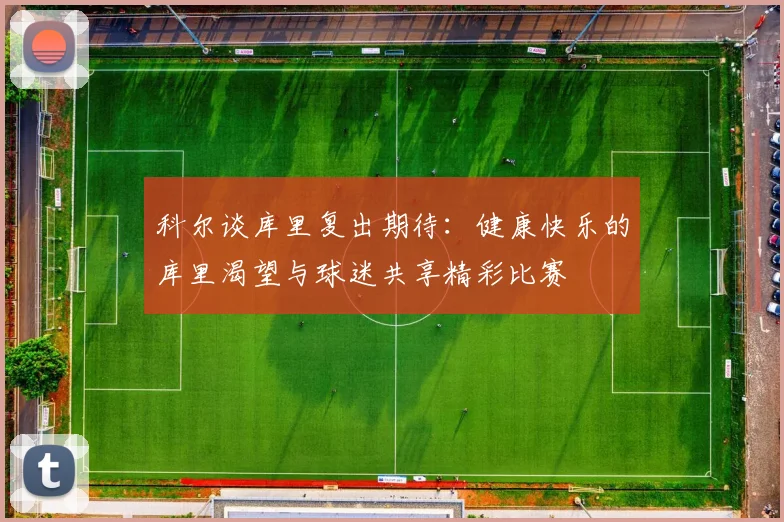 科尔谈库里复出期待：健康快乐的库里渴望与球迷共享精彩比赛