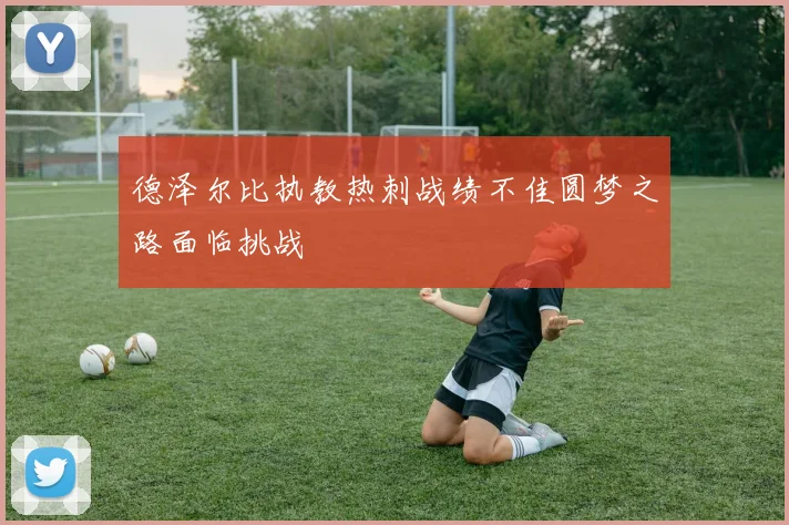 德泽尔比执教热刺战绩不佳圆梦之路面临挑战