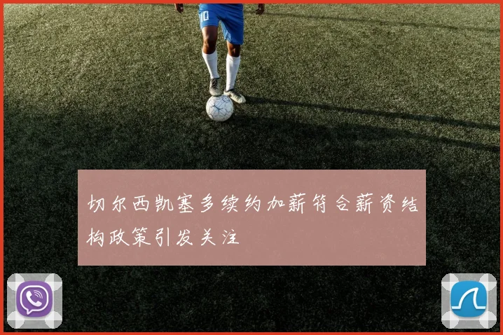 切尔西凯塞多续约加薪符合薪资结构政策引发关注