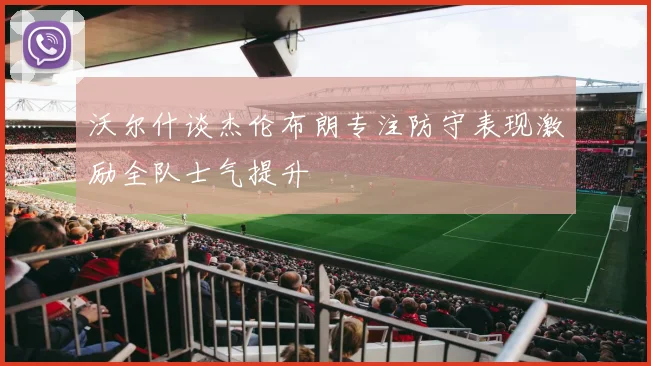 沃尔什谈杰伦布朗专注防守表现激励全队士气提升
