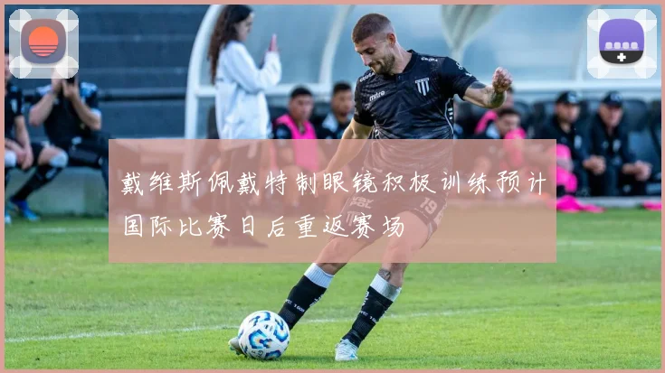 戴维斯佩戴特制眼镜积极训练预计国际比赛日后重返赛场