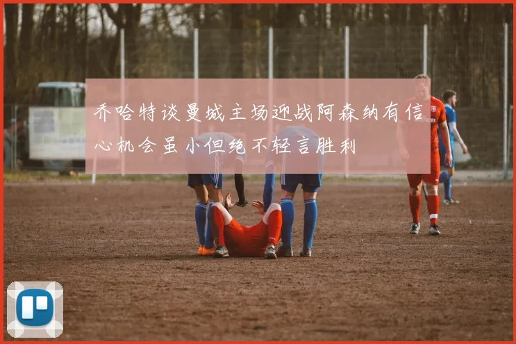 乔哈特谈曼城主场迎战阿森纳有信心机会虽小但绝不轻言胜利