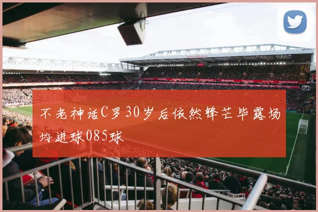 不老神话C罗30岁后依然锋芒毕露场均进球085球