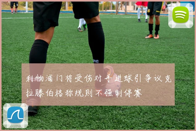 利物浦门将受伤对手进球引争议克拉滕伯格称规则不强制停赛