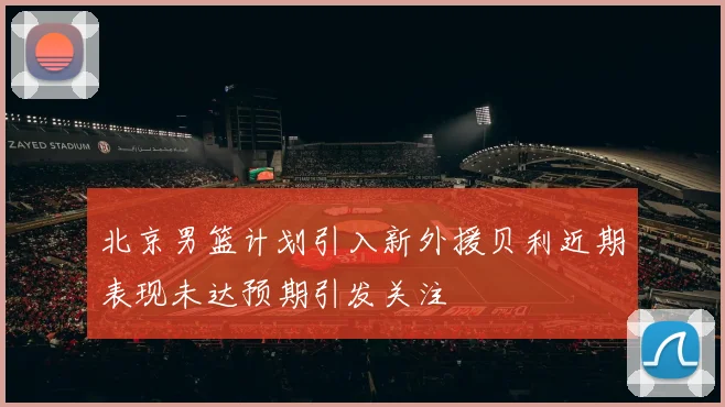 北京男篮计划引入新外援贝利近期表现未达预期引发关注