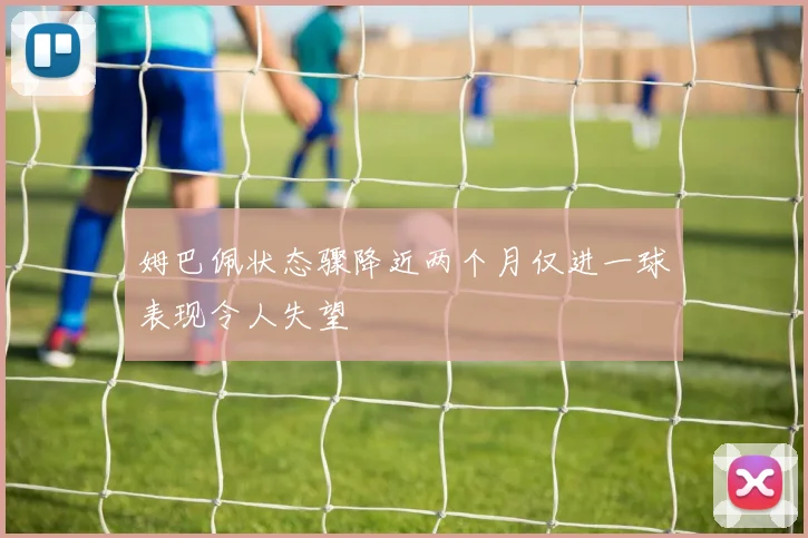 姆巴佩状态骤降近两个月仅进一球表现令人失望
