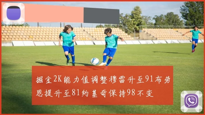 掘金2K能力值调整穆雷升至91布劳恩提升至81约基奇保持98不变