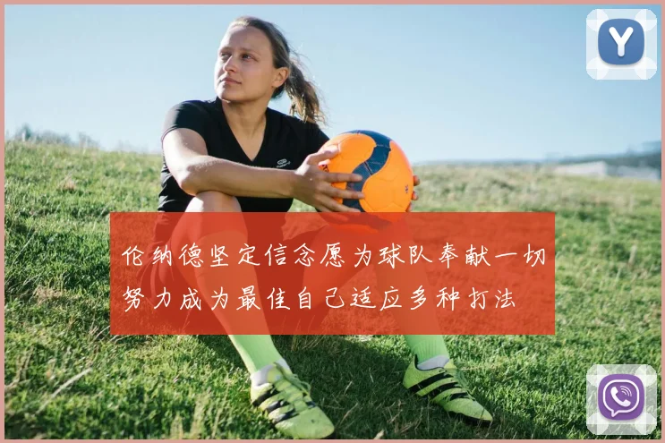 伦纳德坚定信念愿为球队奉献一切努力成为最佳自己适应多种打法
