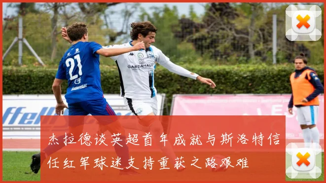 杰拉德谈英超首年成就与斯洛特信任红军球迷支持重获之路艰难