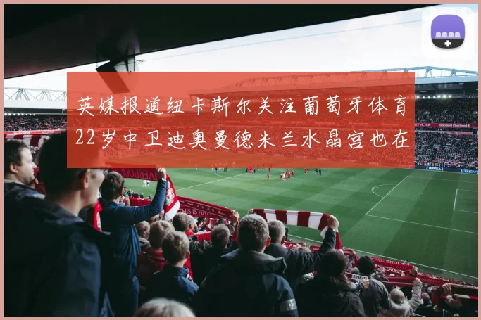 英媒报道纽卡斯尔关注葡萄牙体育22岁中卫迪奥曼德米兰水晶宫也在争夺
