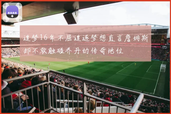 追梦16年不屈追逐梦想直言詹姆斯却不敢触碰乔丹的传奇地位