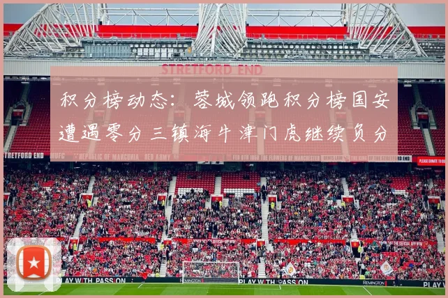 积分榜动态：蓉城领跑积分榜国安遭遇零分三镇海牛津门虎继续负分困境